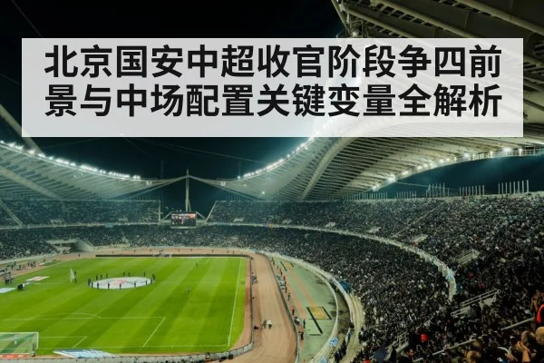 北京国安中超收官阶段争四前景与中场配置关键变量全解析